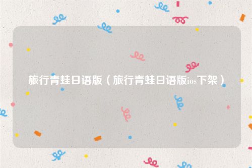 旅行青蛙日语版(旅行青蛙日语版ios下架)