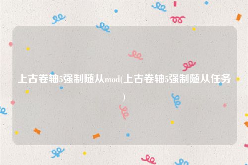 上古卷轴5强制随从mod(上古卷轴5强制随从任务)