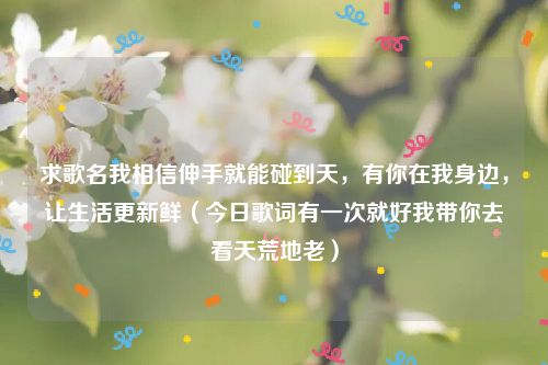 求歌名我相信伸手就能碰到天,有你在我身边,让生活更新鲜(今日歌词有一次就好我带你去看天荒地老)