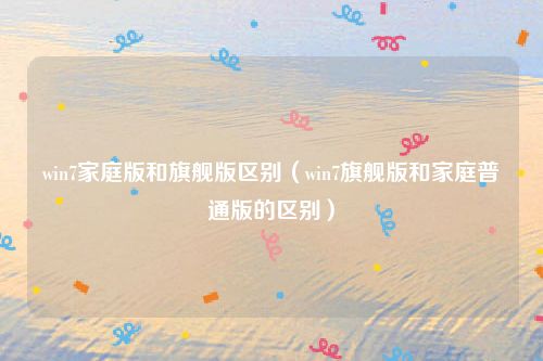 win7家庭版和旗舰版区别（win7旗舰版和家庭普通版的区别）