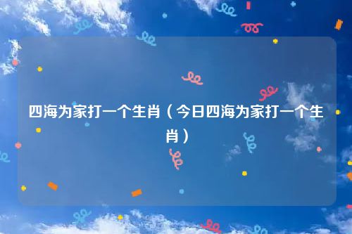 四海为家打一个生肖(今日四海为家打一个生肖)