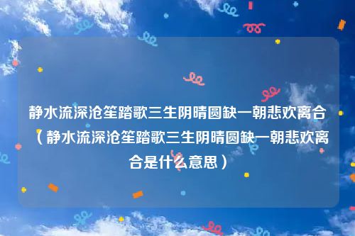 静水流深沧笙踏歌三生阴晴圆缺一朝悲欢离合(静水流深沧笙踏歌三生阴晴圆缺一朝悲欢离合是什么意思)