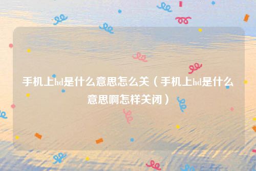 手机上hd是什么意思怎么关（手机上hd是什么意思啊怎样关闭）