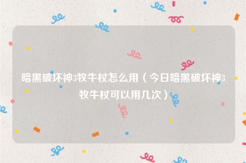 暗黑破坏神3牧牛杖怎么用（今日暗黑破坏神3牧牛杖可以用几次）