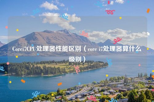 Corei7CPU处理器性能区别(core i7处理器算什么级别)