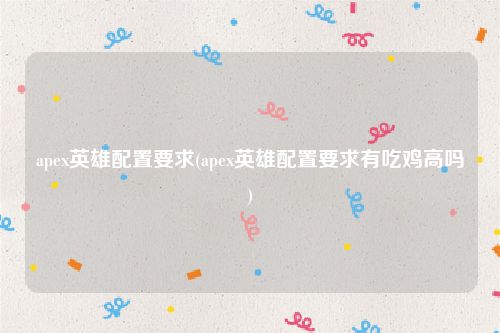 apex英雄配置要求(apex英雄配置要求有吃鸡高吗)