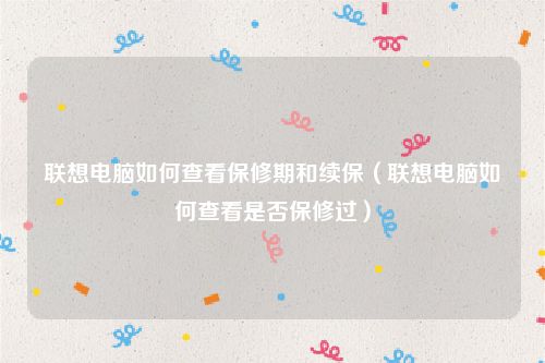 联想电脑如何查看保修期和续保(联想电脑如何查看是否保修过)