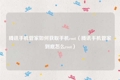 腾讯手机管家如何获取手机root(腾讯手机管家到底怎么root)