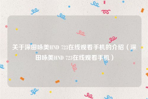 关于深田咏美HND 723在线观看手机的介绍(深田咏美HND 723在线观看手机)