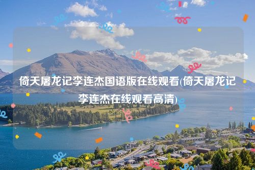 倚天屠龙记李连杰国语版在线观看(倚天屠龙记李连杰在线观看高清)