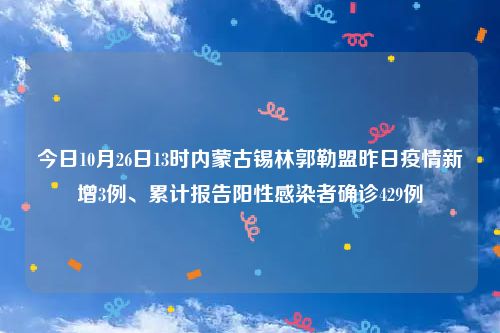 今日10月26日13时内蒙古锡林郭勒盟昨日疫情新增3例、累计报告阳性感染者确诊429例