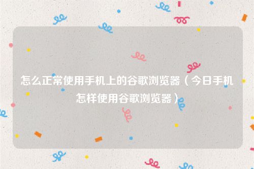 怎么正常使用手机上的谷歌浏览器(今日手机怎样使用谷歌浏览器)