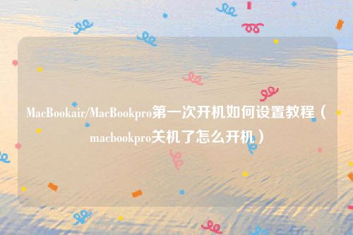 MacBookair/MacBookpro第一次开机如何设置教程(macbookpro关机了怎么开机)
