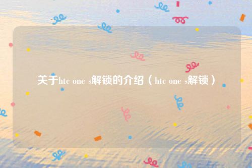 关于htc one s解锁的介绍(htc one s解锁)