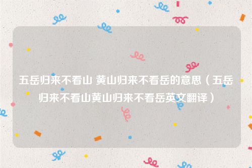 五岳归来不看山 黄山归来不看岳的意思(五岳归来不看山黄山归来不看岳英文翻译)