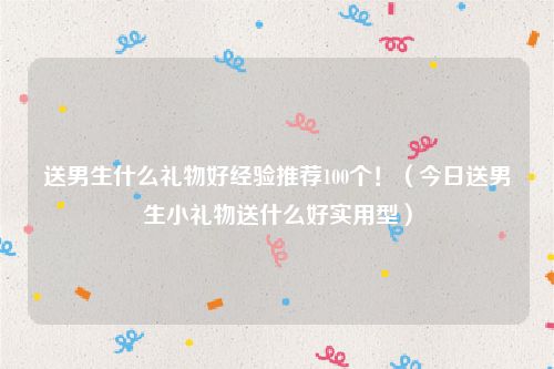 送男生什么礼物好经验推荐100个!(今日送男生小礼物送什么好实用型)