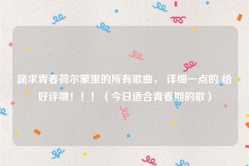 跪求青春荷尔蒙里的所有歌曲, 详细一点的 给好评哦!!!(今日适合青春期的歌)