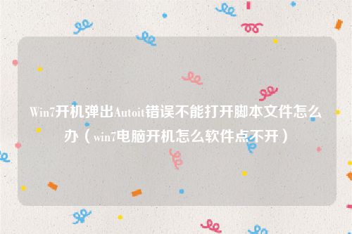 Win7开机弹出Autoit错误不能打开脚本文件怎么办(win7电脑开机怎么软件点不开)