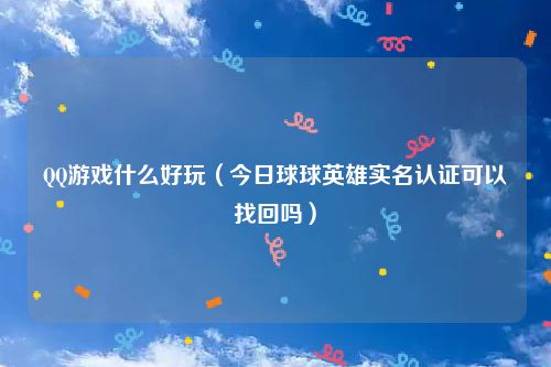 QQ游戏什么好玩(今日球球英雄实名认证可以找回吗)