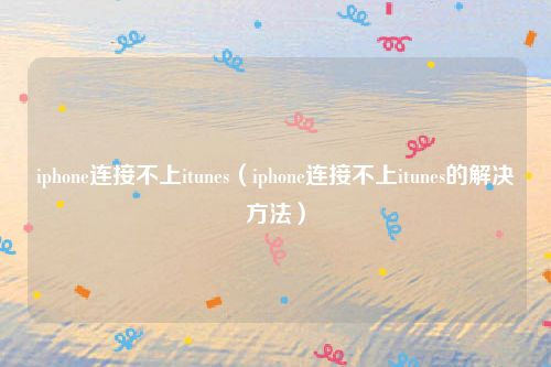 iphone连接不上itunes(iphone连接不上itunes的解决方法)