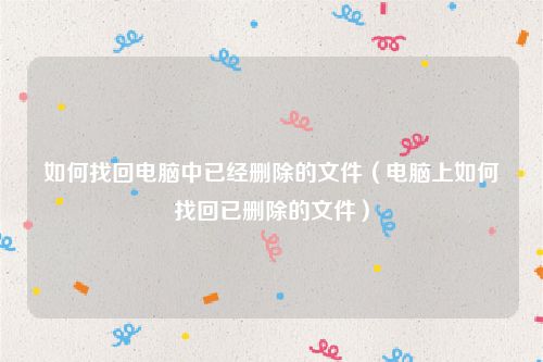 如何找回电脑中已经删除的文件(电脑上如何找回已删除的文件)