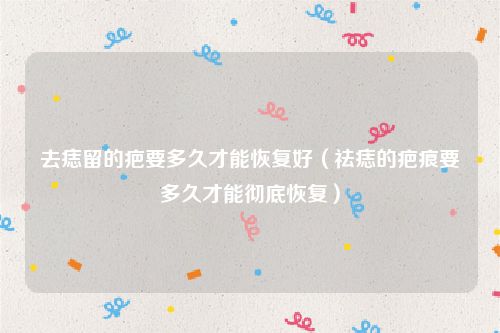 去痣留的疤要多久才能恢复好(祛痣的疤痕要多久才能彻底恢复)