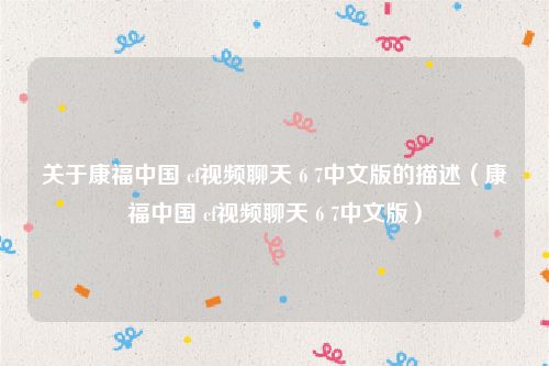 关于康福中国 cf视频聊天 6 7中文版的描述(康福中国 cf视频聊天 6 7中文版)
