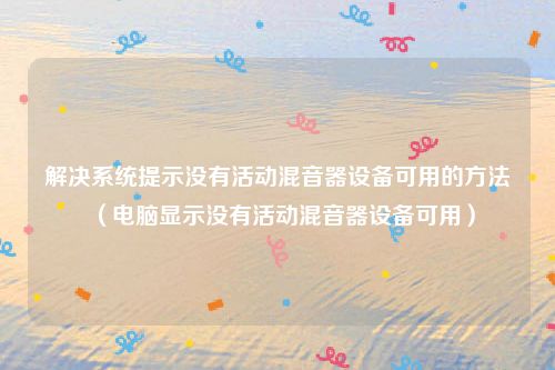 解决系统提示没有活动混音器设备可用的方法(电脑显示没有活动混音器设备可用)