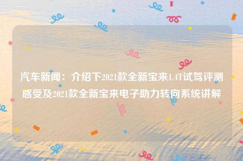汽车新闻:介绍下2021款全新宝来1.4T试驾评测感受及2021款全新宝来电子助力转向系统讲解