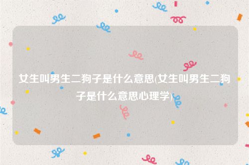 女生叫男生二狗子是什么意思(女生叫男生二狗子是什么意思心理学)