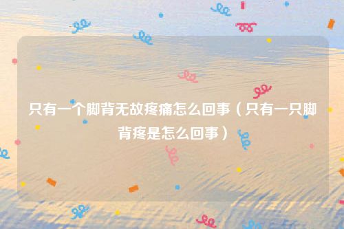 只有一个脚背无故疼痛怎么回事(只有一只脚背疼是怎么回事)