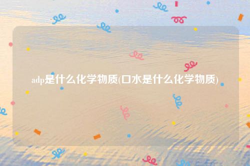 adp是什么化学物质(口水是什么化学物质)