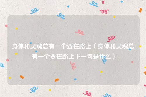 身体和灵魂总有一个要在路上(身体和灵魂总有一个要在路上下一句是什么)