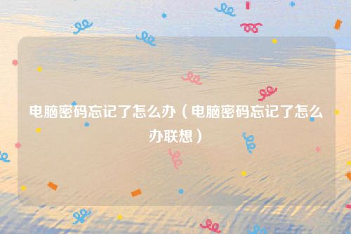 电脑密码忘记了怎么办(电脑密码忘记了怎么办联想)