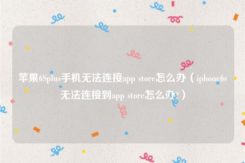 苹果6Splus手机无法连接app store怎么办(iphone6s无法连接到app store怎么办?)