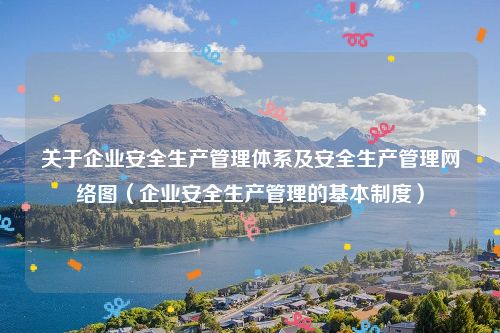 关于企业安全生产管理体系及安全生产管理网络图(企业安全生产管理的基本制度)