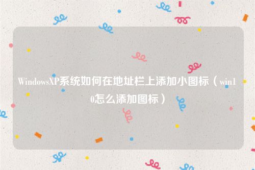 WindowsXP系统如何在地址栏上添加小图标(win10怎么添加图标)