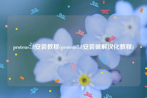 proteus7.8安装教程(proteus7.8安装破解汉化教程)