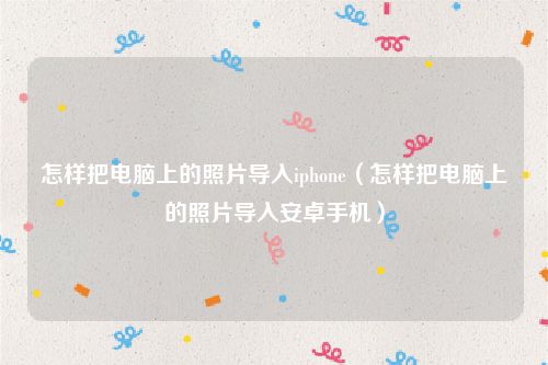 怎样把电脑上的照片导入iphone(怎样把电脑上的照片导入安卓手机)