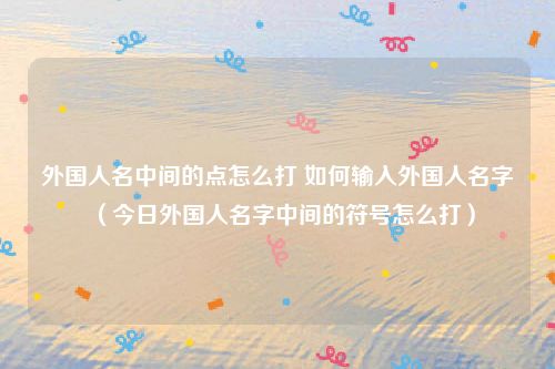 外国人名中间的点怎么打 如何输入外国人名字(今日外国人名字中间的符号怎么打)