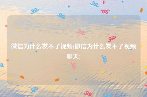 微信为什么发不了视频(微信为什么发不了视频聊天)