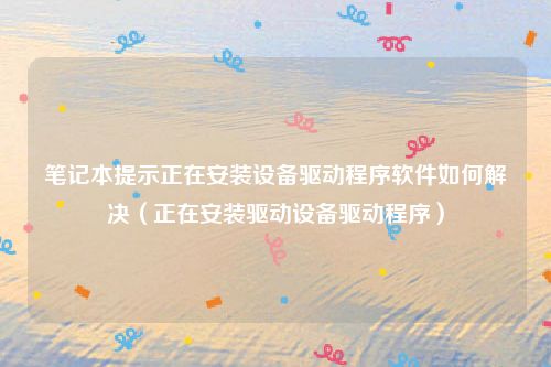 笔记本提示正在安装设备驱动程序软件如何解决(正在安装驱动设备驱动程序)
