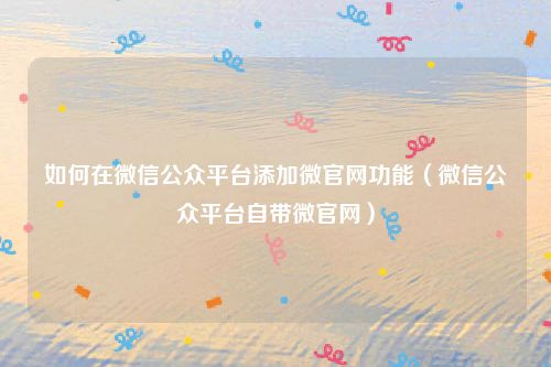 如何在微信公众平台添加微官网功能(微信公众平台自带微官网)