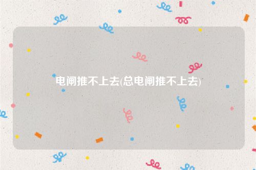 电闸推不上去(总电闸推不上去)