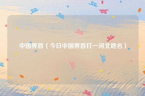 中国界首(今日中国界首打一河北地名)