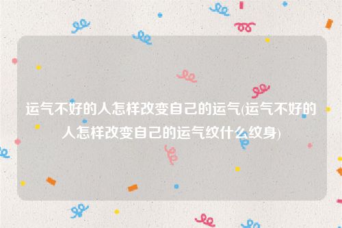 运气不好的人怎样改变自己的运气(运气不好的人怎样改变自己的运气纹什么纹身)