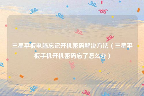 三星平板电脑忘记开机密码解决方法(三星平板手机开机密码忘了怎么办)