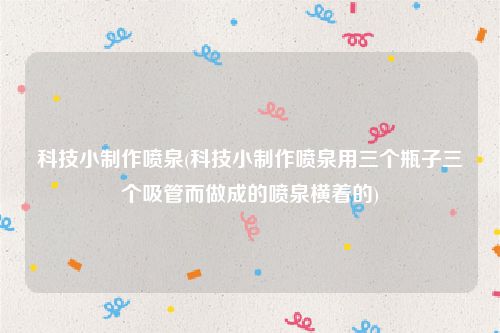 科技小制作喷泉(科技小制作喷泉用三个瓶子三个吸管而做成的喷泉横着的)