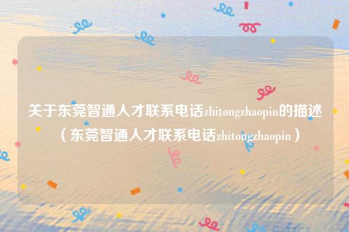 关于东莞智通人才联系电话zhitongzhaopin的描述(东莞智通人才联系电话zhitongzhaopin)