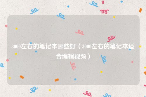 3000左右的笔记本哪些好(3000左右的笔记本适合编辑视频)